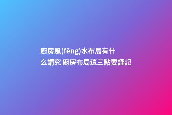 廚房風(fēng)水布局有什么講究 廚房布局這三點要謹記